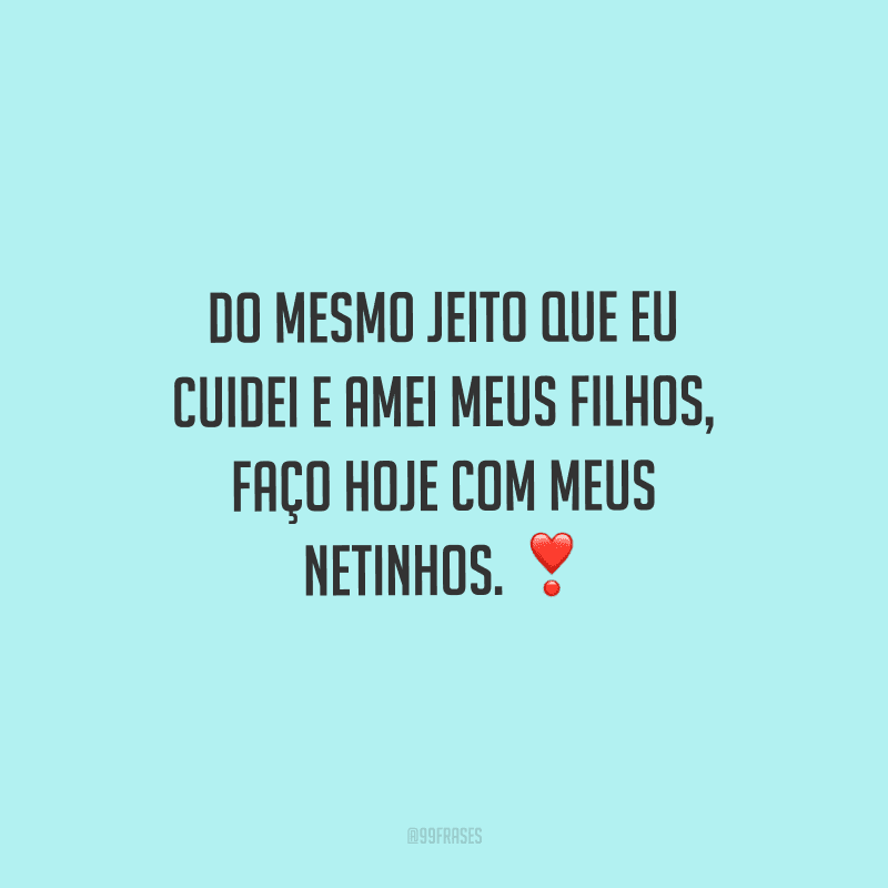 Do mesmo jeito que eu cuidei e amei meus filhos, faço hoje com meus netinhos. 