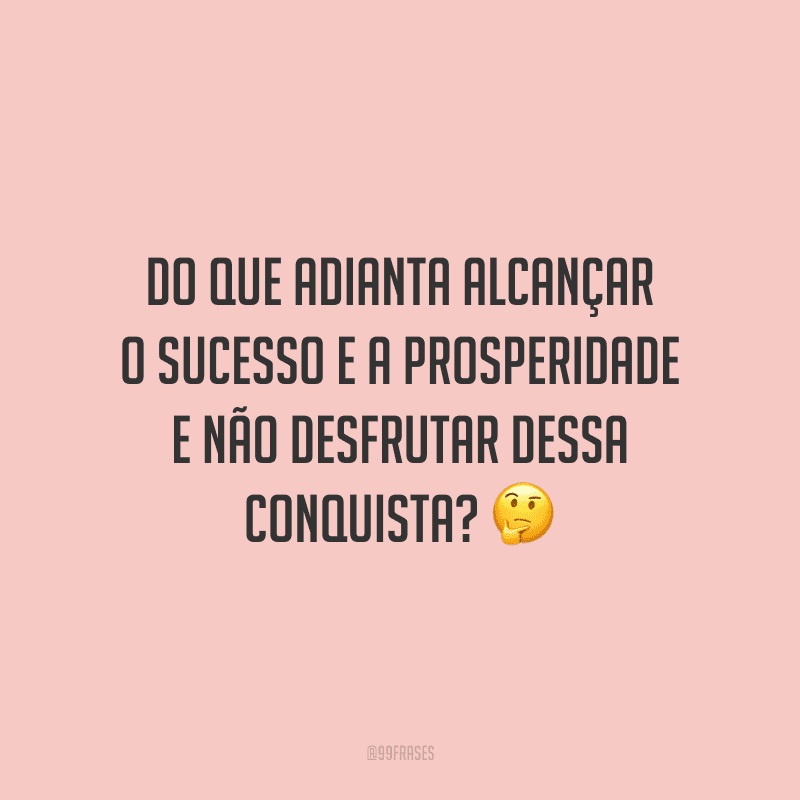 Do que adianta alcançar o sucesso e a prosperidade e não desfrutar dessa conquista?