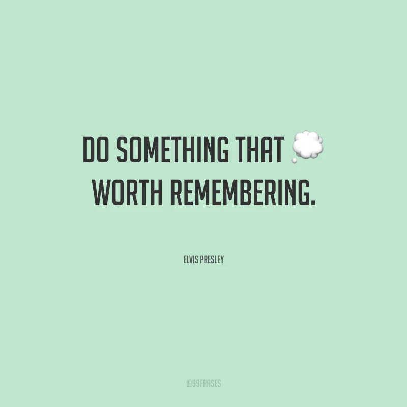 Do something that worth remembering. (Faça algo que valha a pena lembrar.) 