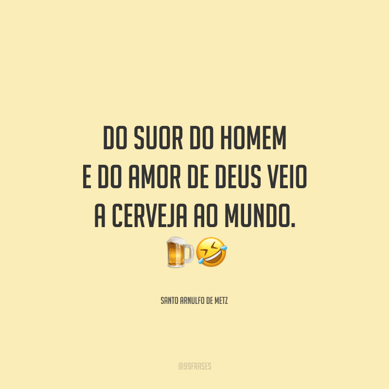 Do suor do homem e do amor de Deus veio a cerveja ao mundo.