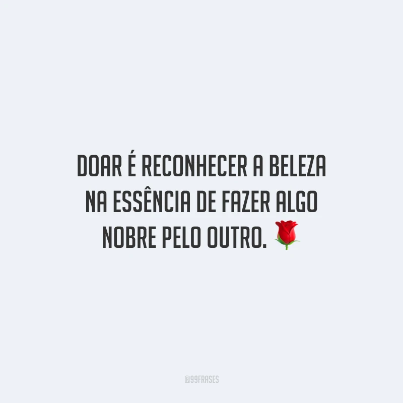 Doar é reconhecer a beleza na essência de fazer algo nobre pelo outro.