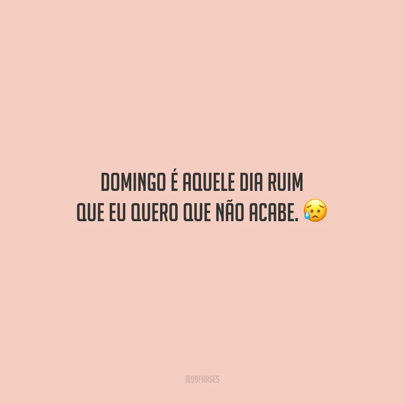 Domingo é aquele dia ruim que eu quero que não acabe.