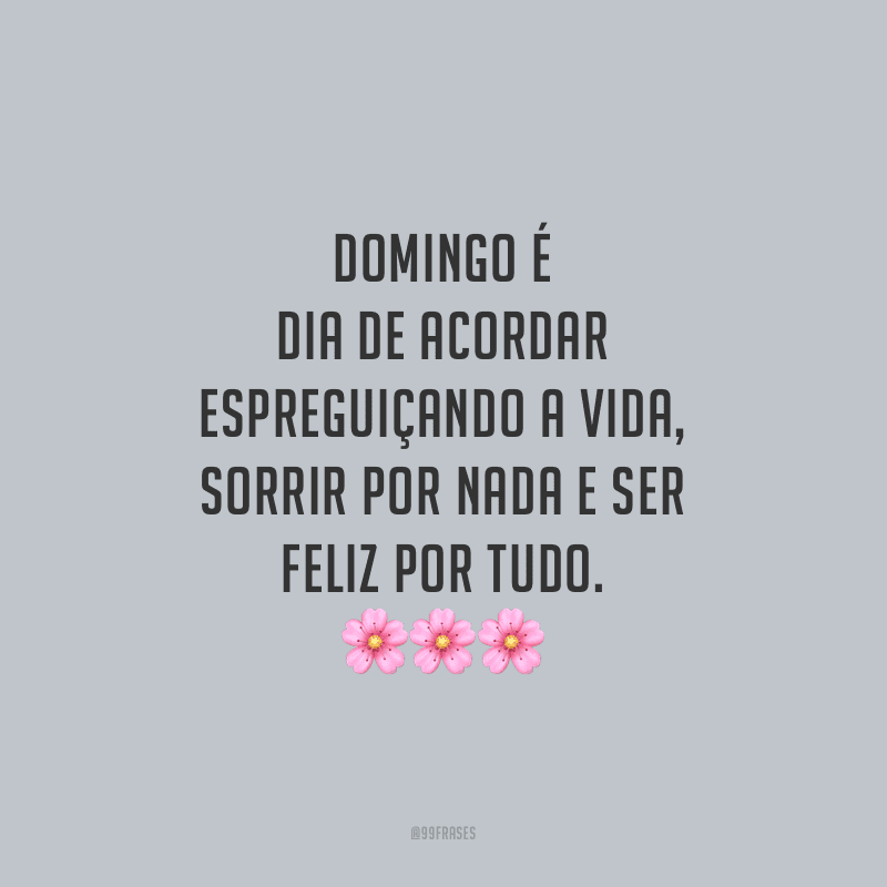 Domingo é dia de acordar espreguiçando a vida, sorrir por nada e ser feliz por tudo.