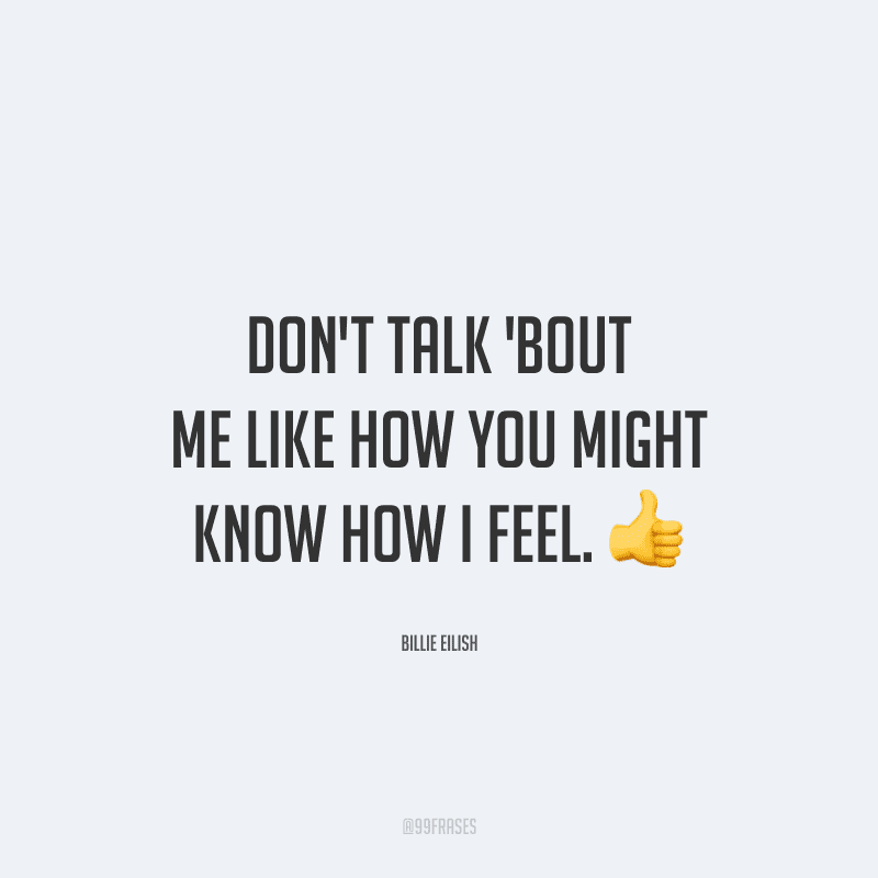 Don't talk 'bout me like how you might know how I feel. (Não fale sobre mim como se soubesse como me sinto.)