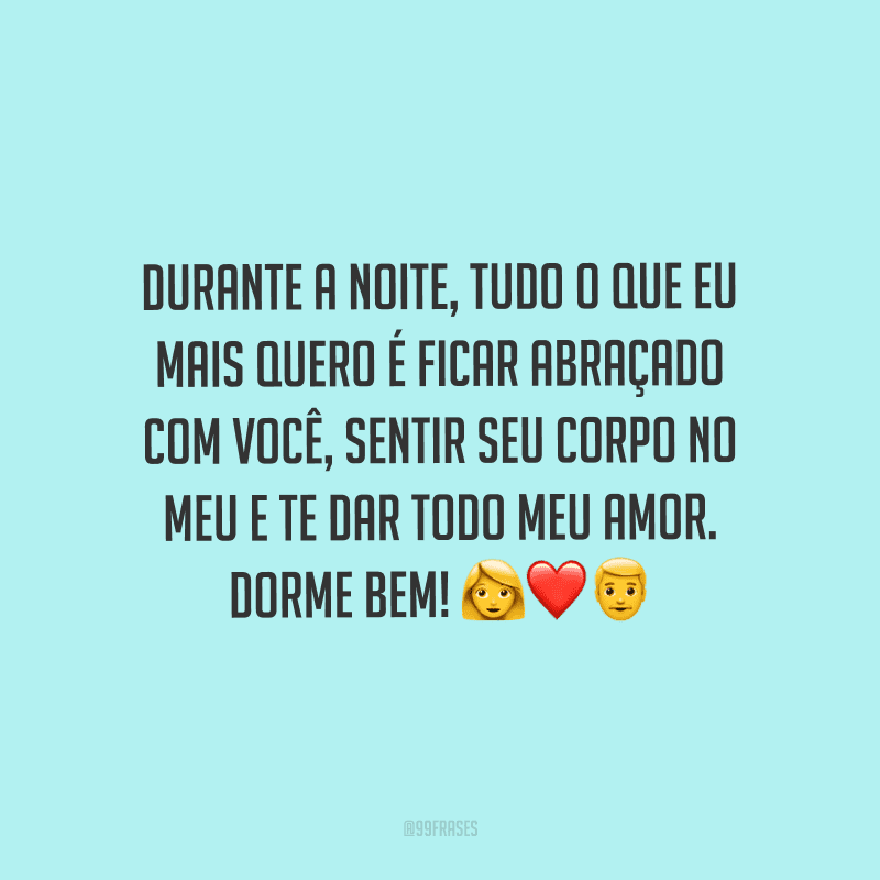 Durante a noite, tudo o que eu mais quero é ficar abraçado com você, sentir seu corpo no meu e te dar todo meu amor. Dorme bem! 