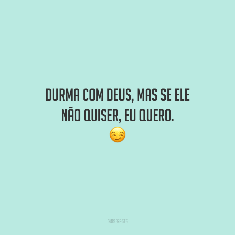 Durma com Deus, mas se ele não quiser, eu quero. 