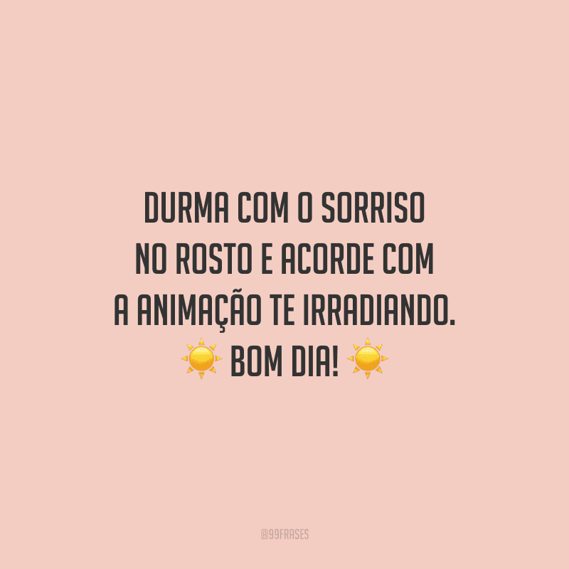 Durma com o sorriso no rosto e acorde com a animação te irradiando. Bom dia!