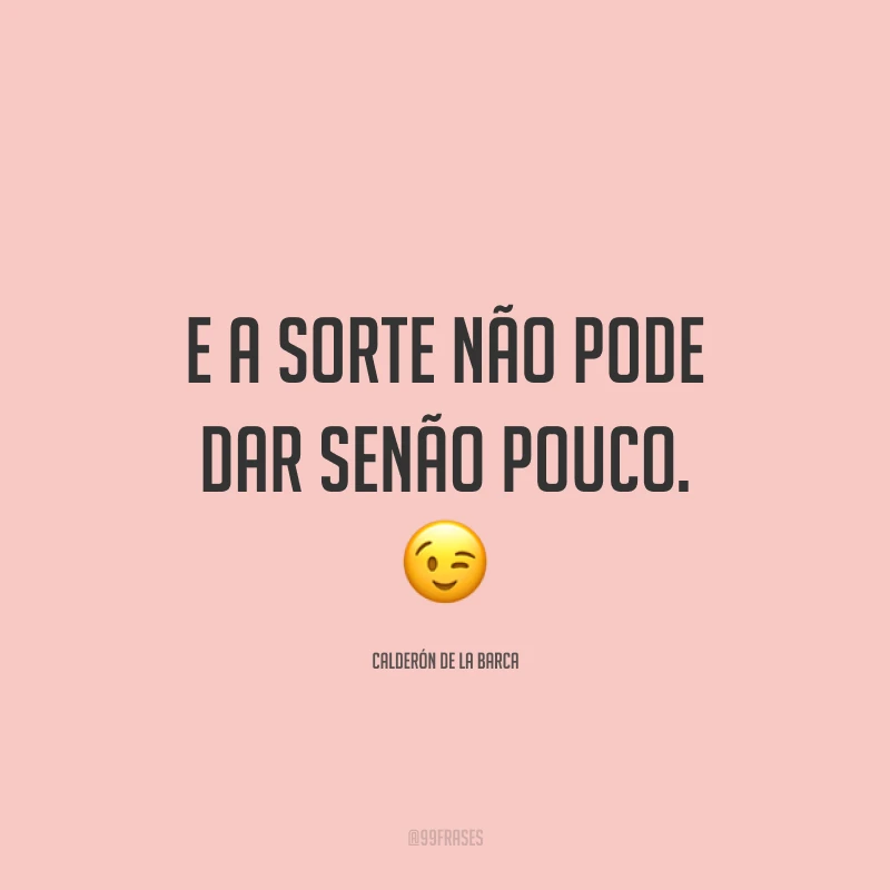 E a sorte não pode dar senão pouco. 😉