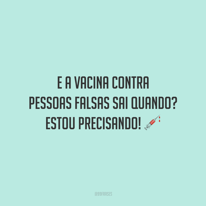 E a vacina contra pessoas falsas sai quando? Estou precisando!