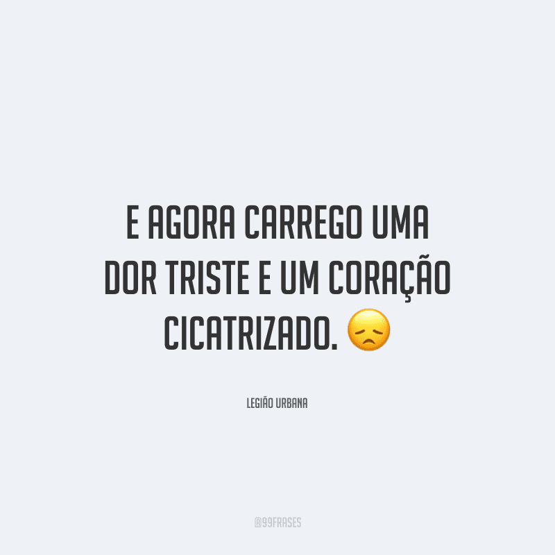 E agora carrego uma dor triste e um coração cicatrizado. 