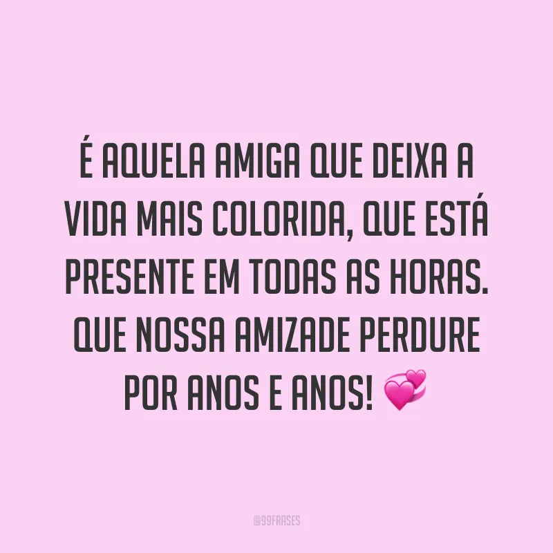 É aquela amiga que deixa a vida mais colorida, que está presente em todas as horas. Que nossa amizade perdure por anos e anos! 💞