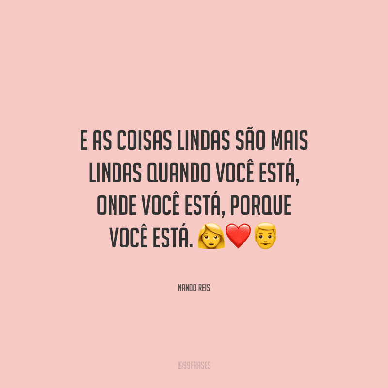 E as coisas lindas são mais lindas quando você está, onde você está, porque você está.