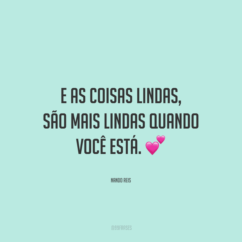 E as coisas lindas, são mais lindas quando você está.