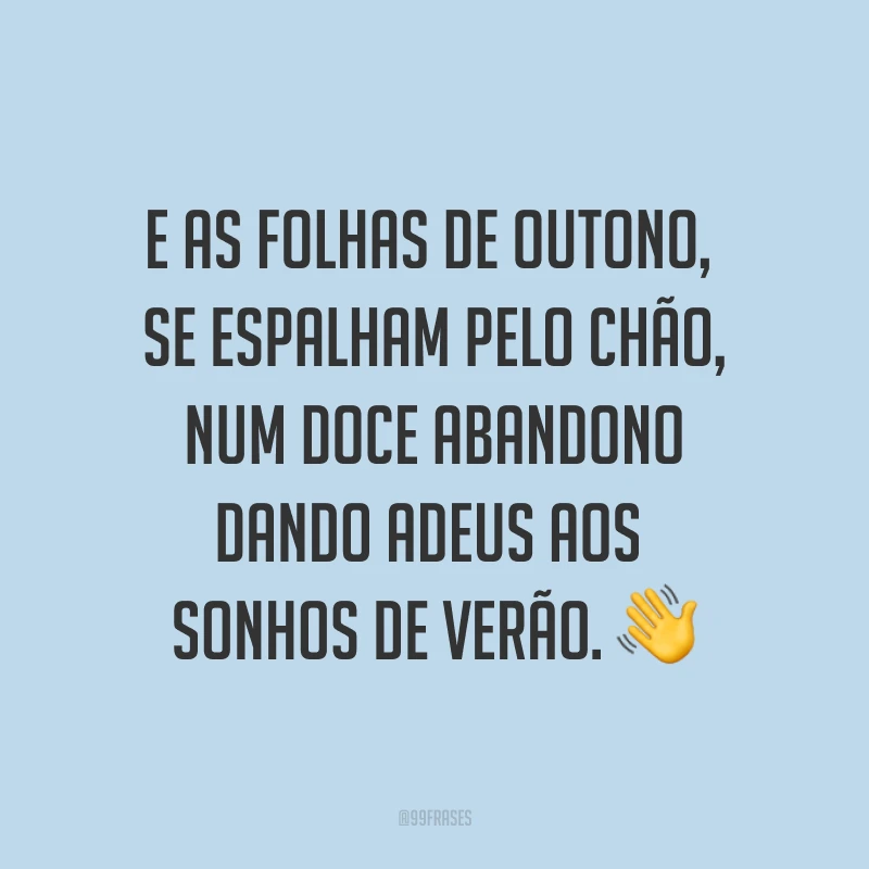 E as folhas de outono, se espalham pelo chão, num doce abandono dando adeus aos sonhos de verão. ?