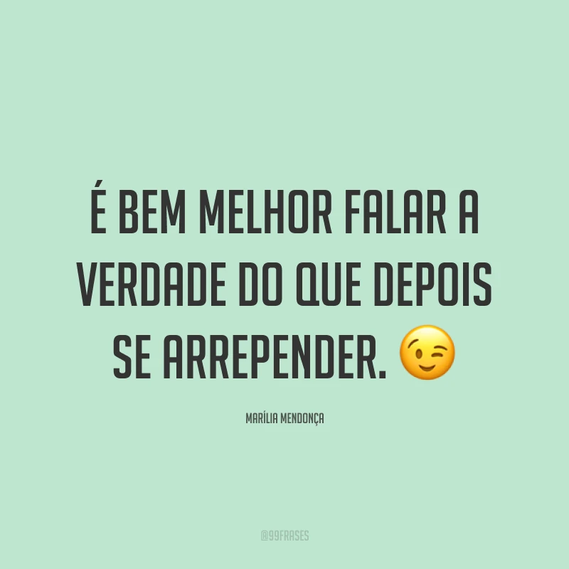 É bem melhor falar a verdade do que depois se arrepender. 😉