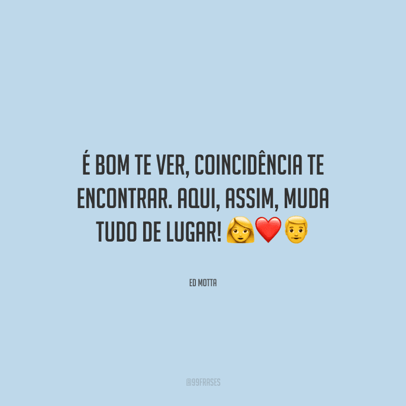 É bom te ver, coincidência te encontrar. Aqui, assim, muda tudo de lugar! 