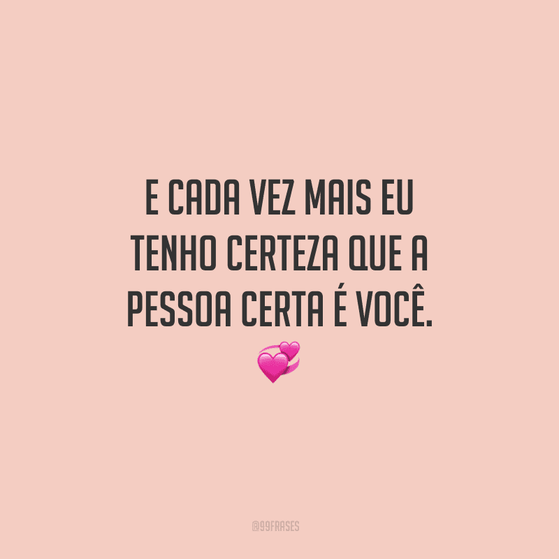 E cada vez mais eu tenho certeza que a pessoa certa é você.