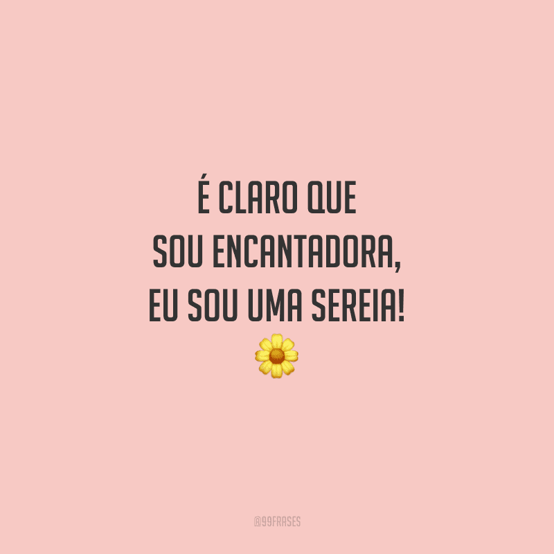É claro que sou encantadora, eu sou uma sereia!