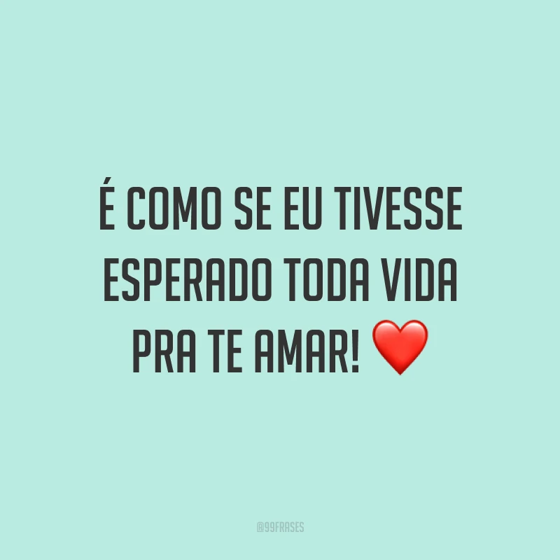 É como se eu tivesse esperado toda vida pra te amar! ❤️