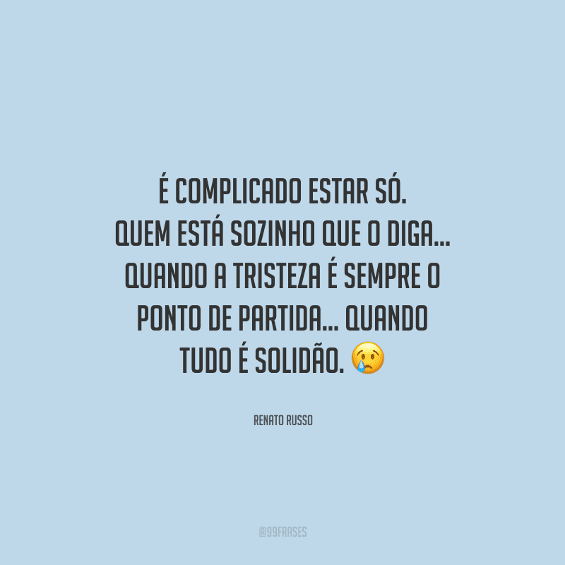 É complicado estar só. Quem está sozinho que o diga... Quando a tristeza é sempre o ponto de partida... Quando tudo é solidão. 