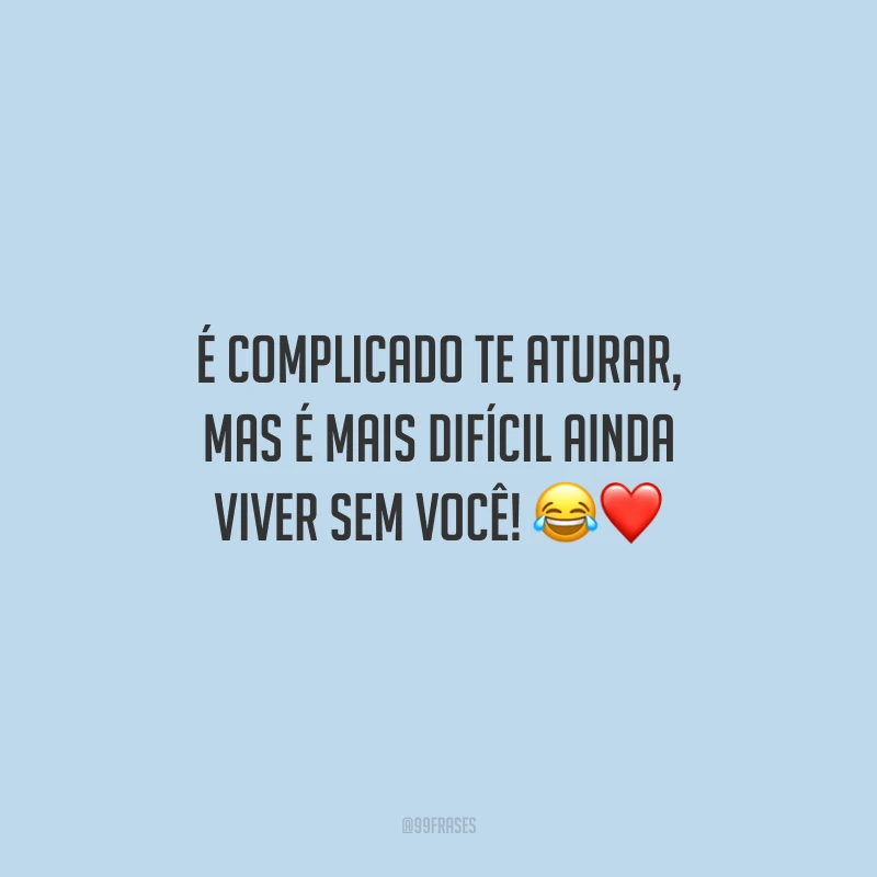 É complicado te aturar, mas é mais difícil ainda viver sem você!