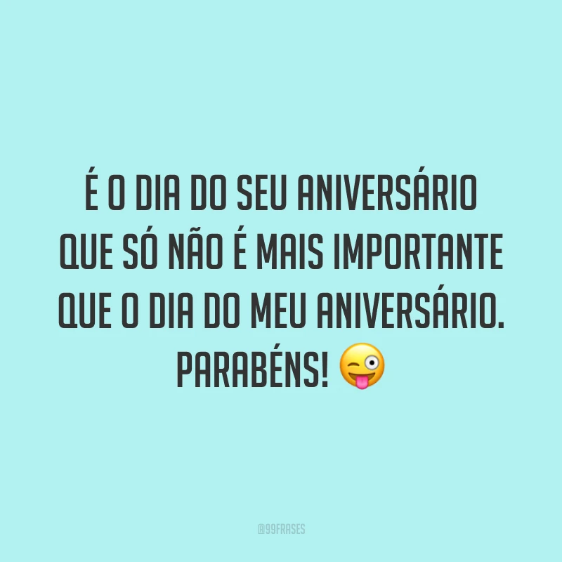 É o dia do seu aniversário que só não é mais importante que o dia do meu aniversário. Parabéns! 😜