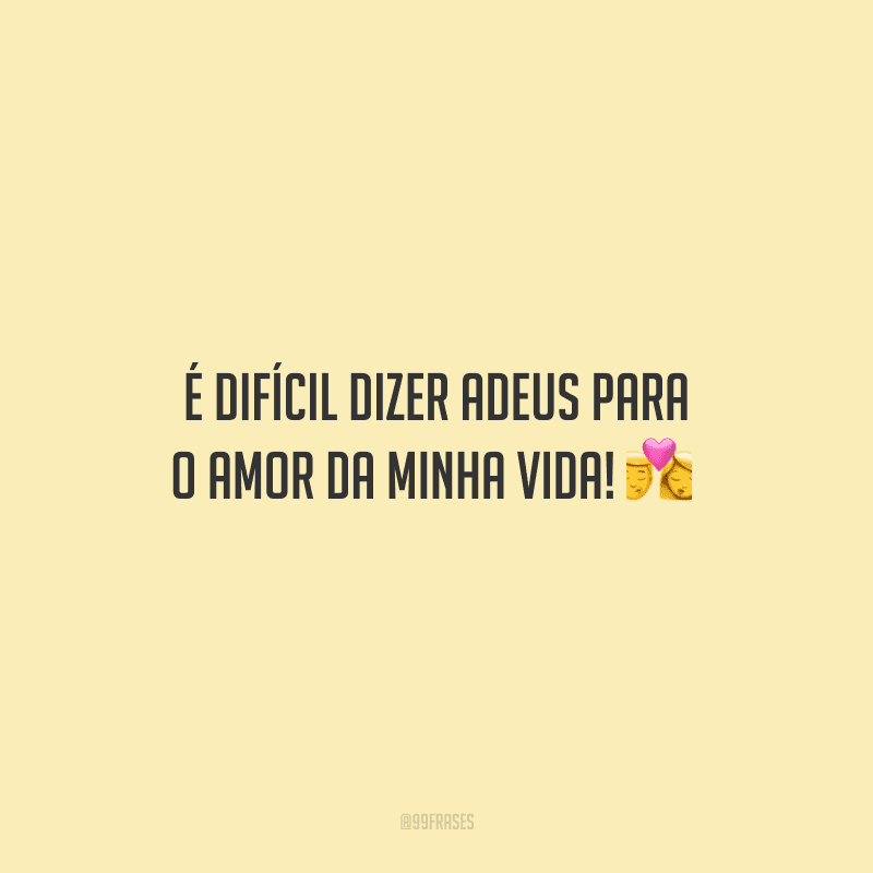 É difícil dizer adeus para o amor da minha vida! 