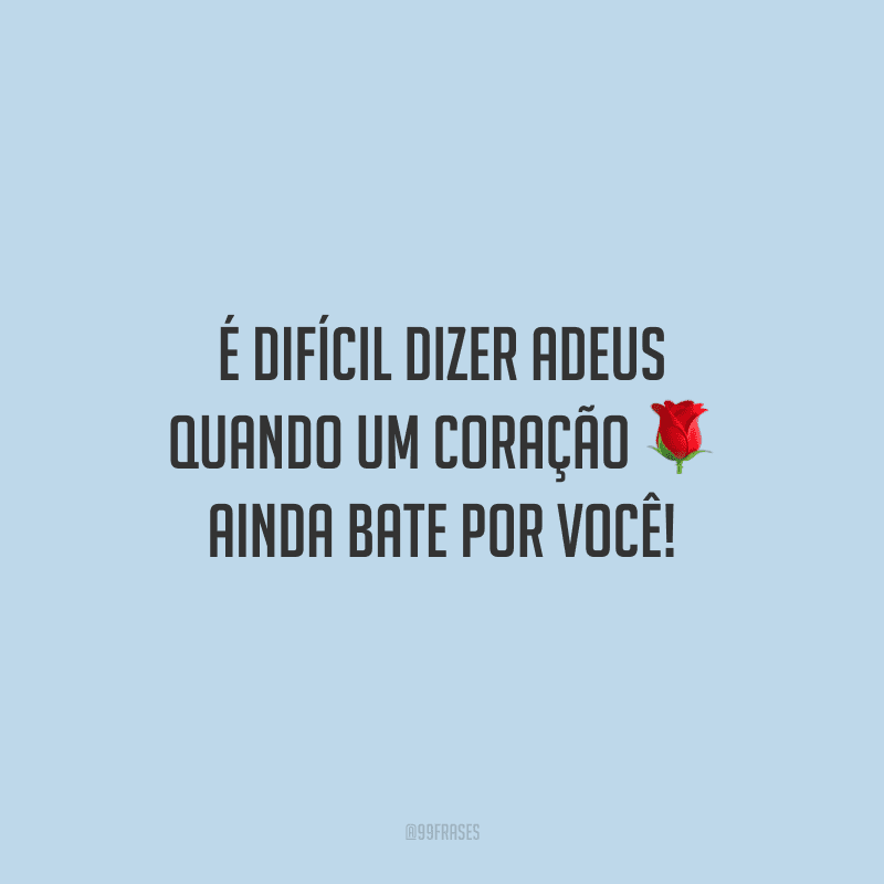 É difícil dizer adeus quando um coração ainda bate por você! 