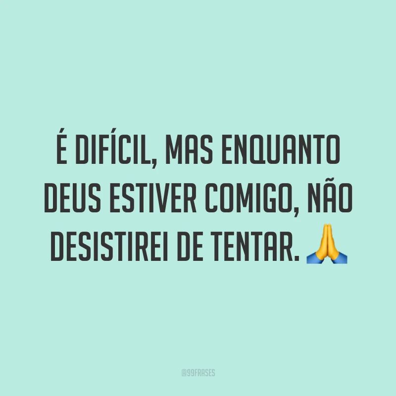 É difícil, mas enquanto Deus estiver comigo, não desistirei de tentar. 🙏