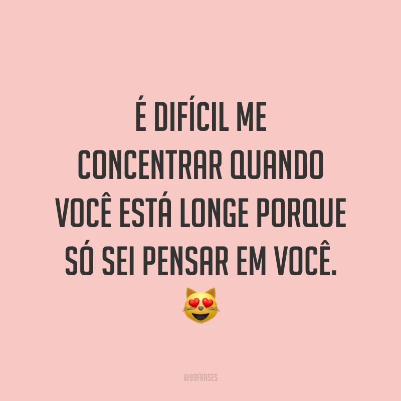 É difícil me concentrar quando você está longe porque só sei pensar em você. 😻