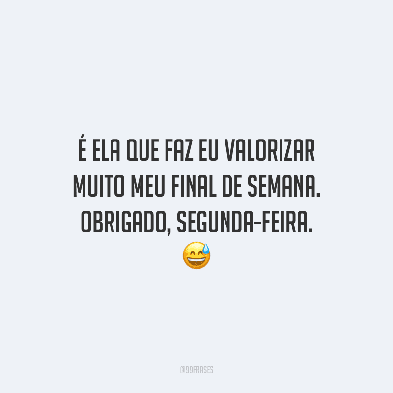 É ela que faz eu valorizar muito meu final de semana. Obrigado, segunda-feira. 