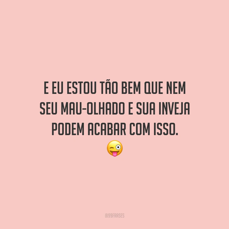 E eu estou tão bem que nem seu mau-olhado e sua inveja podem acabar com isso. 😜