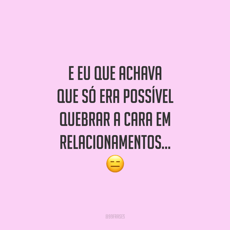 E eu que achava que só era possível quebrar a cara em relacionamentos...