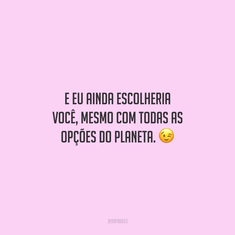 E eu ainda escolheria você, mesmo com todas as opções do planeta.
