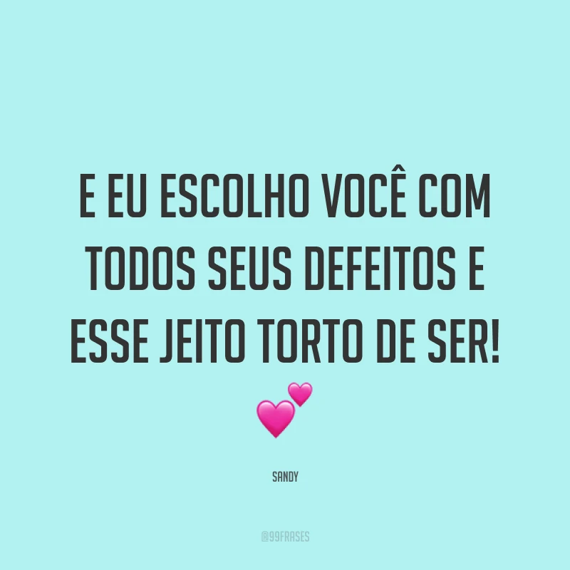 E eu escolho você com todos seus defeitos e esse jeito torto de ser! ?