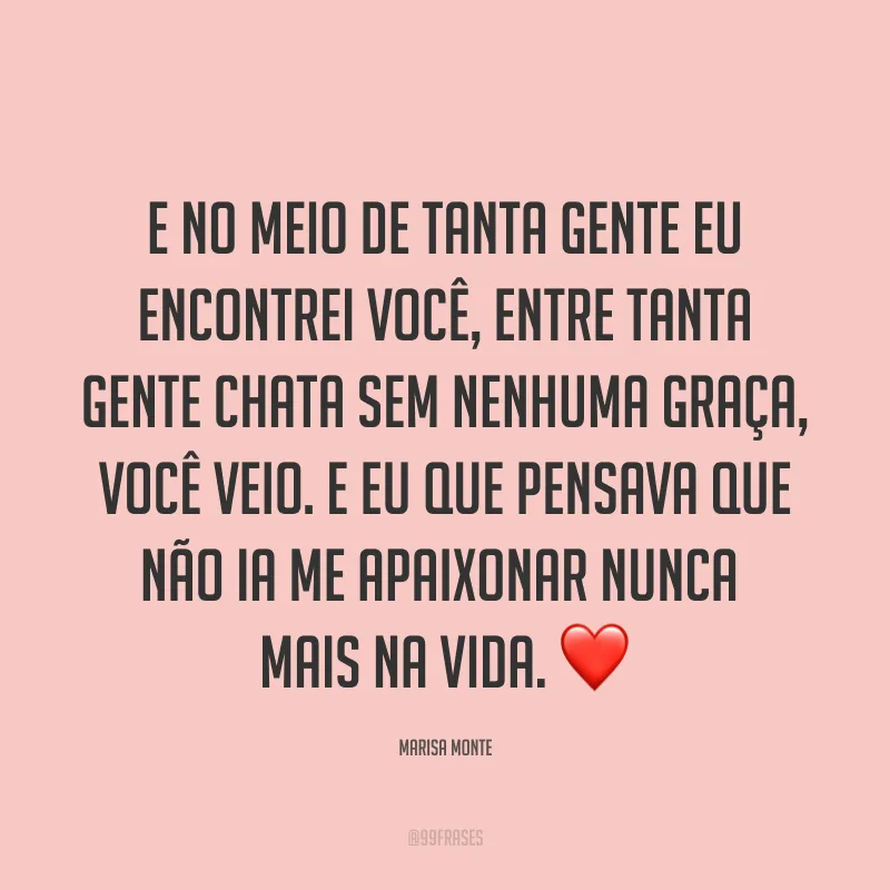 E no meio de tanta gente eu encontrei você, entre tanta gente chata sem nenhuma graça, você veio. E eu que pensava que não ia me apaixonar nunca mais na vida. ❤