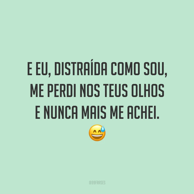E eu, distraída como sou, me perdi nos teus olhos e nunca mais me achei. 😅