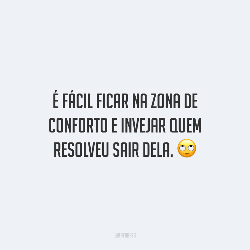 É fácil ficar na zona de conforto e invejar quem resolveu sair dela.