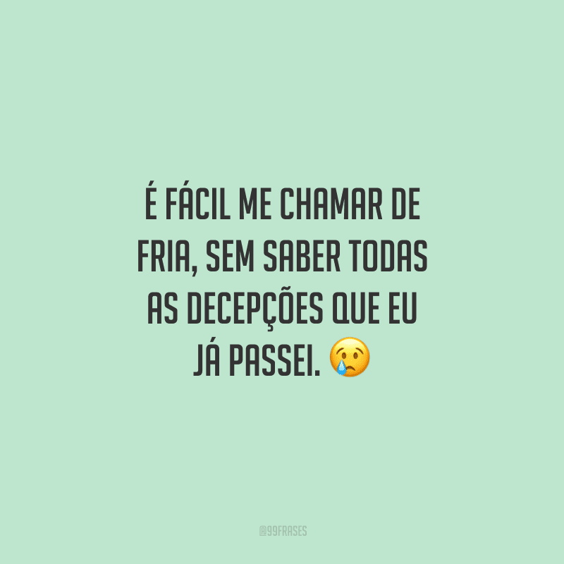 É fácil me chamar de fria, sem saber todas as decepções que eu já passei. 