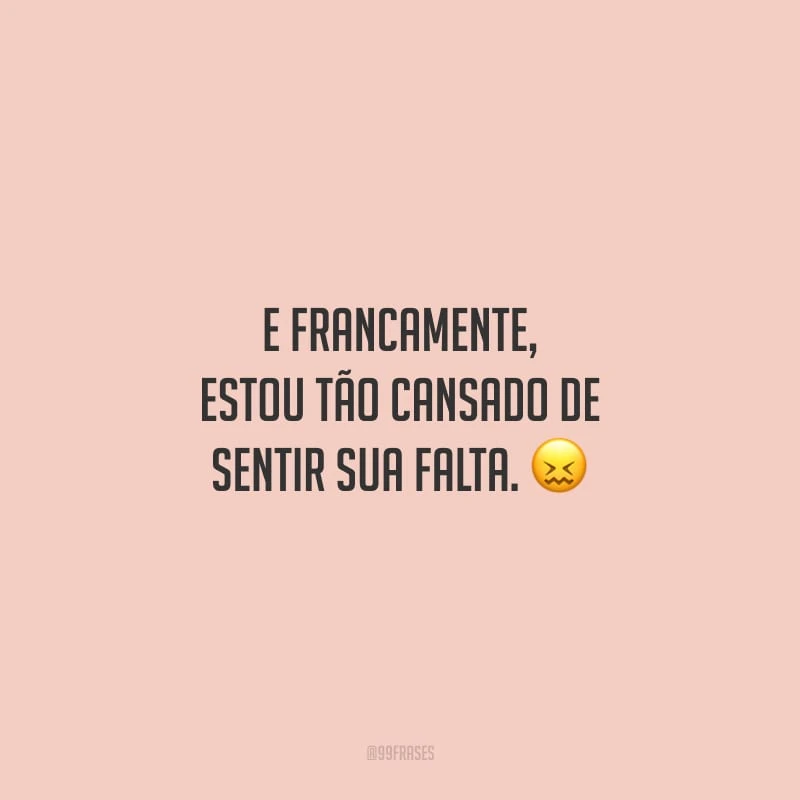 E francamente, estou tão cansado de sentir sua falta.
