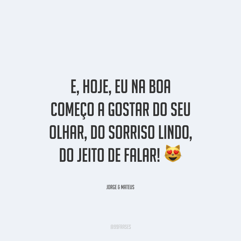 E, hoje, eu na boa começo a gostar do seu olhar, do sorriso lindo, do jeito de falar! 