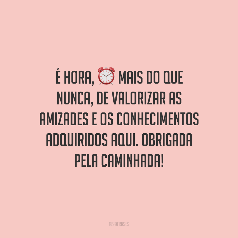 É hora, mais do que nunca, de valorizar as amizades e os conhecimentos adquiridos aqui. Obrigada pela caminhada!