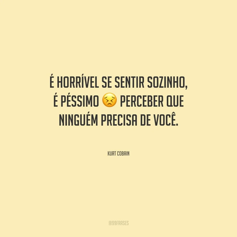 É horrível se sentir sozinho, é péssimo perceber que ninguém precisa de você.