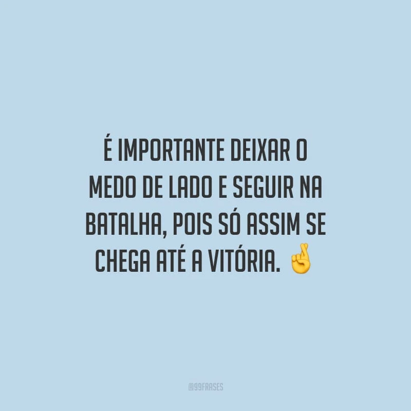 É importante deixar o medo de lado e seguir na batalha, pois só assim se chega até a vitória.