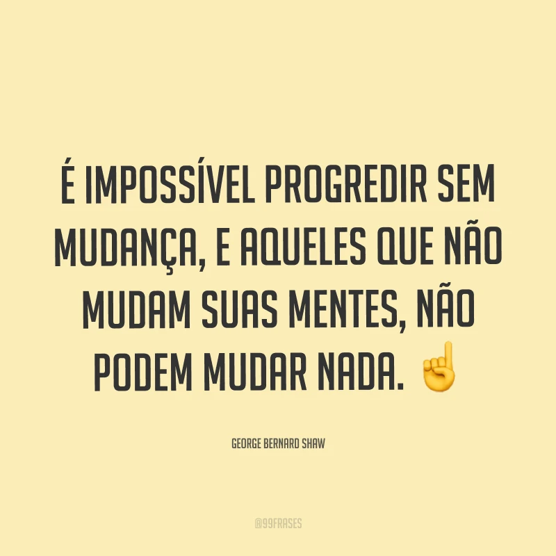 É impossível progredir sem mudança, e aqueles que não mudam suas mentes, não podem mudar nada. ☝