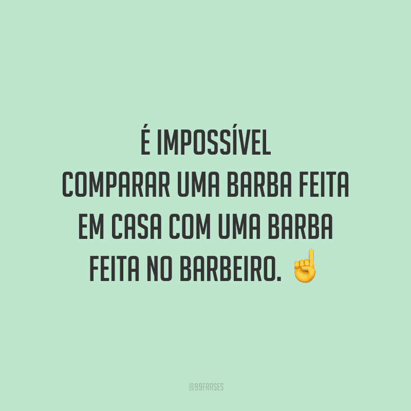 É impossível comparar uma barba feita em casa com uma barba feita no barbeiro.
