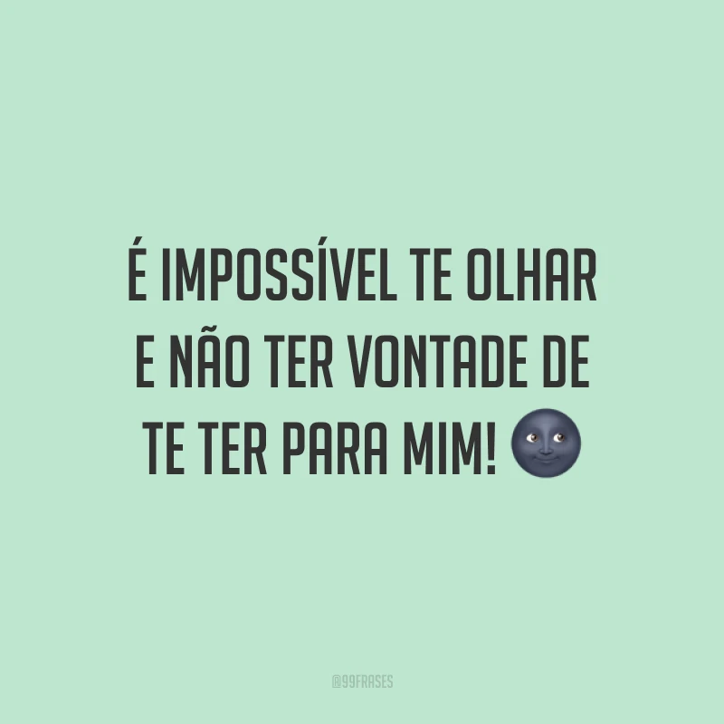 É impossível te olhar e não ter vontade de te ter para mim! 🌚