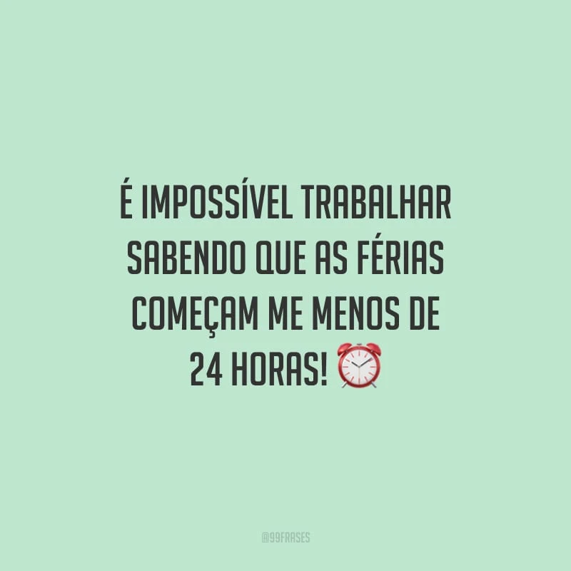 É impossível trabalhar sabendo que as férias começam me menos de 24 horas!