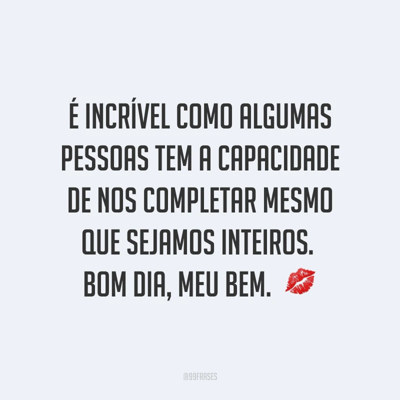 É incrível como algumas pessoas tem a capacidade de nos completar mesmo que sejamos inteiros. Bom dia, meu bem. ?