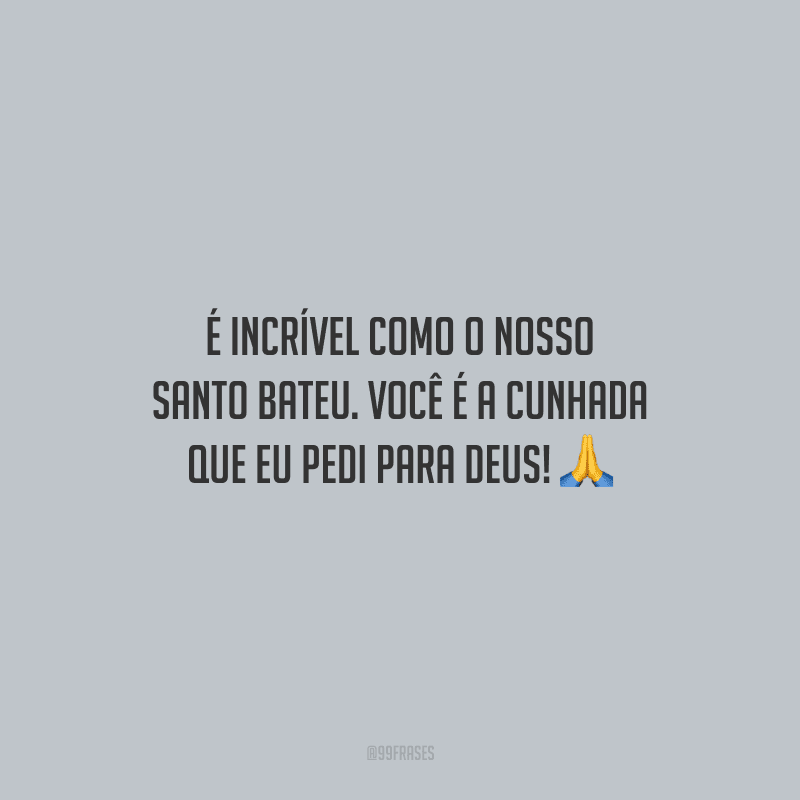 É incrível como o nosso santo bateu. Você é a cunhada que eu pedi para Deus!